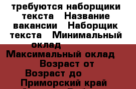 требуются наборщики текста › Название вакансии ­ Наборщик текста › Минимальный оклад ­ 32 000 › Максимальный оклад ­ 42 000 › Возраст от ­ 18 › Возраст до ­ 65 - Приморский край, Артем г. Работа » Вакансии   